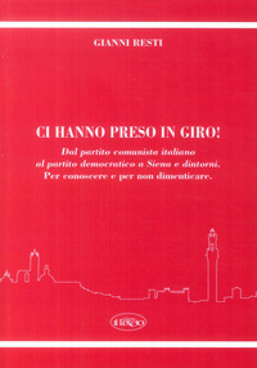 Ci hanno preso in giro! Dal Partito Comunista Italiano al Partito Democratico a Siena e dintorni. Per conoscere e per non dimenticare - Gianni Resti