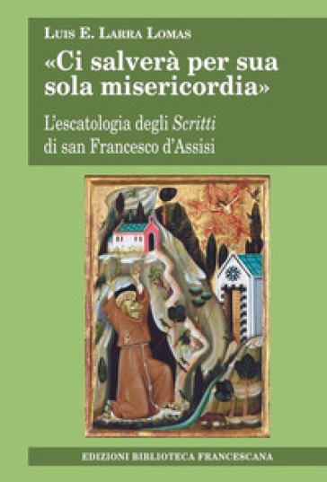 «Ci salverà per sua sola misericordia». L'escatologia degli Scritti di san Francesco d'Assisi - Luis E. Larra Lomas