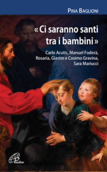 «Ci saranno santi tra i bambini». Carlo Acutis, Manuel Foderà, Rosaria, Giastin e Cosimo Gravina, Sara Mariucci - Pina Baglioni