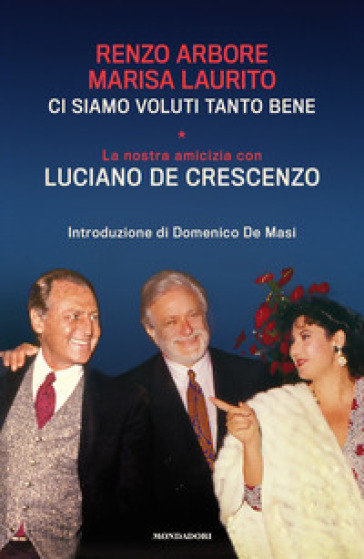 Ci siamo voluti tanto bene. La nostra amicizia con Luciano De Crescenzo - Renzo Arbore - Marisa Laurito