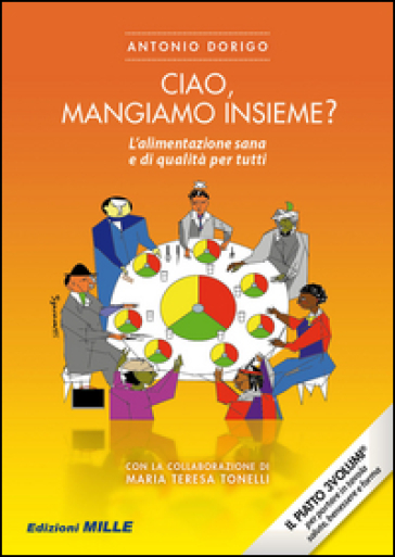 Ciao, mangiamo insieme? L'alimentazione sana e di qualità per tutti - Antonio Dorigo - M. Teresa Tonelli