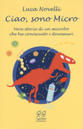 Ciao, sono Micro. Vera storia di un microbo che ha conosciuto i dinosauri -  Luca Novelli - Libro - Mondadori Store