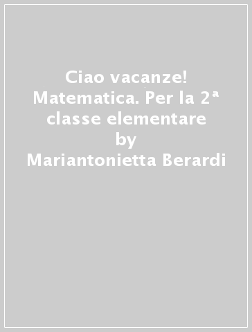 Ciao vacanze! Matematica. Per la 2ª classe elementare - Mariantonietta Berardi