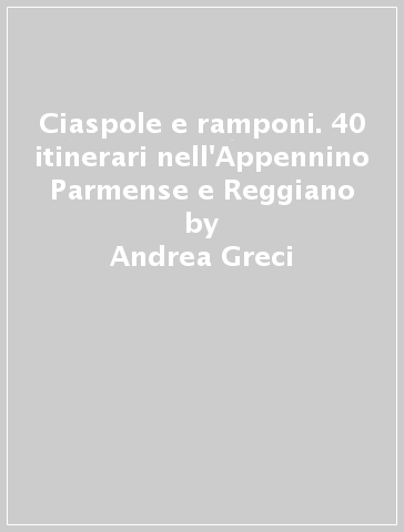 Ciaspole e ramponi. 40 itinerari nell'Appennino Parmense e Reggiano - Andrea Greci