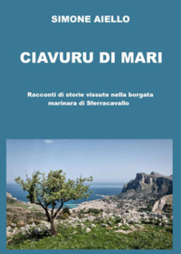 Ciavuru di Mari. Racconti di storie vissute nella borgata marinara di Sferracavallo - Simone Aiello