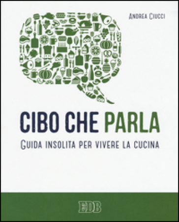 Cibo che parla. Guida insolita per vivere la cucina - Andrea Ciucci