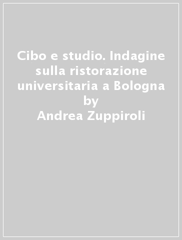 Cibo e studio. Indagine sulla ristorazione universitaria a Bologna - Mauro Fini - Andrea Zuppiroli