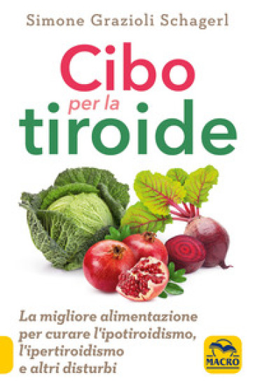 Cibo per la tiroide. La migliore alimentazione per curare l'ipotiroidismo, l'ipertiroidismo e altri disturbi - Simone Grazioli Schagerl