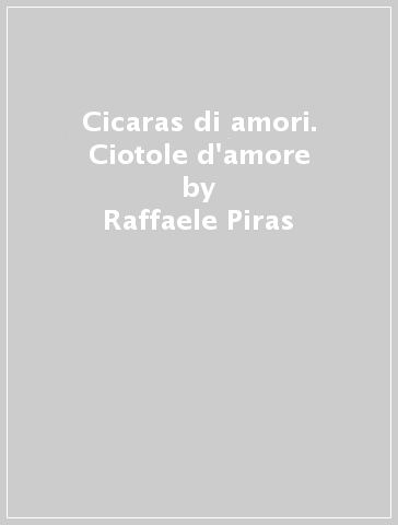 Cicaras di amori. Ciotole d'amore - Raffaele Piras