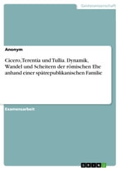 Cicero, Terentia und Tullia. Dynamik, Wandel und Scheitern der römischen Ehe anhand einer spätrepublikanischen Familie