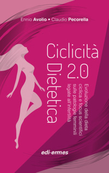 Ciclicità dietetica 2.0. Evoluzione della dieta ciclica e focus scientifici sulle patologie femminili legate all'infertilità - Ennio Avolio - Claudio Pecorella