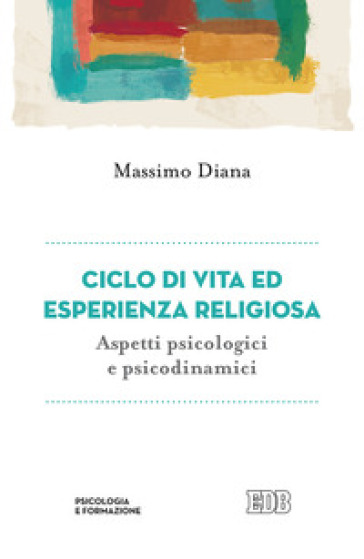 Ciclo di vita ed esperienza religiosa. Aspetti psicologici e psicodinamici - Massimo Diana