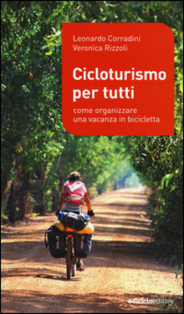 Cicloturismo per tutti. Come organizzare una vacanza in bicicletta - Leonardo Corradini - Veronica Rizzoli