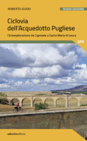 Ciclovia dell Acquedotto Pugliese. Cicloesplorazione da Caposele a Santa Maria di Leuca. Nuova ediz.
