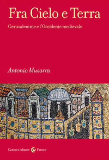 Fra Cielo e Terra. Gerusalemme e l'Occidente medievale - Antonio Musarra