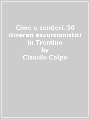 Cime e sentieri. 50 itinerari escursionistici in Trentino - Claudio Colpo
