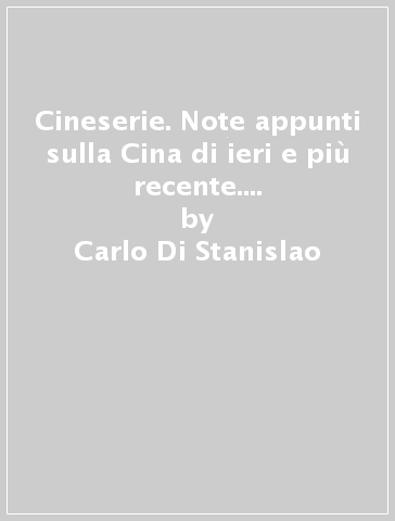 Cineserie. Note appunti sulla Cina di ieri e più recente. Storia, lingua, cultura, società, medicina - Carlo Di Stanislao