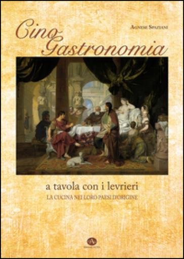 Cinogastronomia a tavola con i levrieri. La cucina nei loro paesi d'origine - Agnese Spaziani