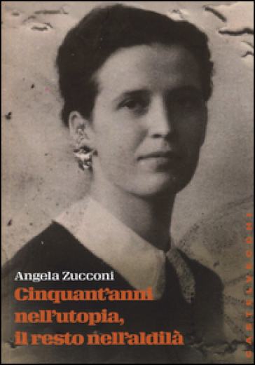 Cinquant'anni nell'utopia, il resto nell'aldilà - Angela Zucconi