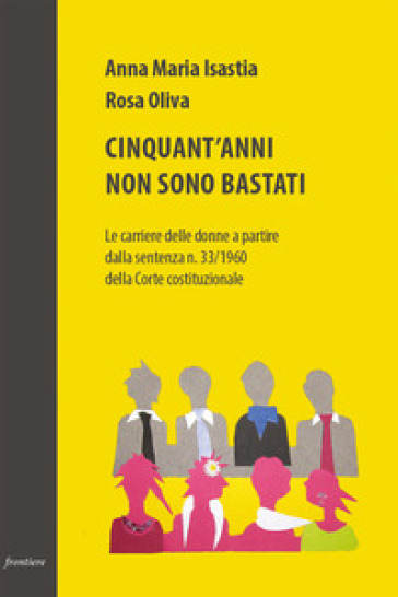 Cinquant'anni non sono bastati. Le carriere delle donne a partire dalla sentenza n. 33/1960 della Corte costituzionale - Anna Maria Isastia - Rosa Oliva