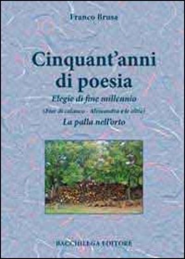 Cinquant'anni di poesia. Elegie di fine millennio (Fior di calanco. Alessandra e le altre). La palla nell'orto - Franco Brusa