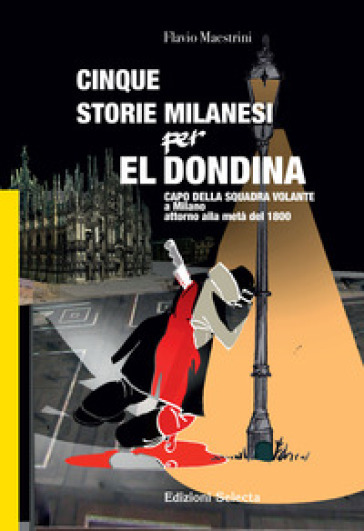 Cinque storie Milanesi per El Dondina. Capo della squadra volante a Milano attorno alla metà dell'800 - Flavio Maestrini