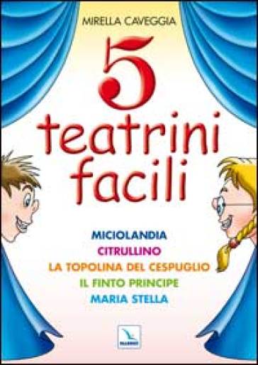 Cinque teatrini facili. Miciolandia, Citrullino, La topolina del cespuglio, Il finto principe, Maria Stella - Mirella Caveggia