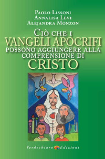 Ciò che i Vangeli apocrifi possono aggiungere alla comprensione di Cristo - Paolo Lissoni - Levi Annalisa - Alejandra Monzon