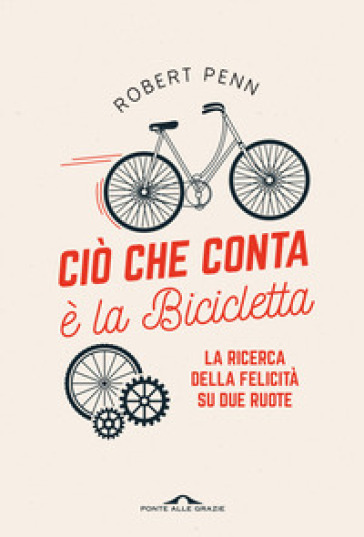 Ciò che conta è la bicicletta. La ricerca della felicità su due ruote - Robert Penn