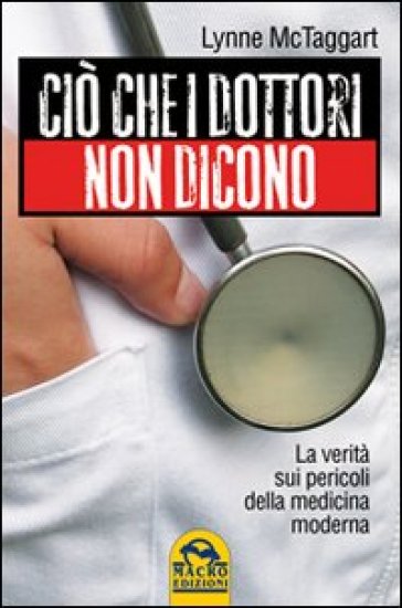 Ciò che i dottori non dicono. La verità sui pericoli della medicina moderna - Lynne McTaggart