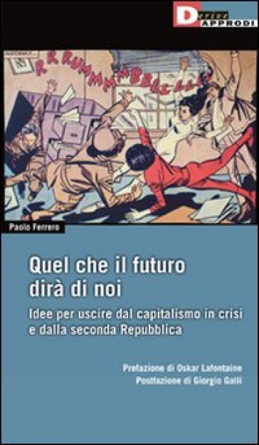 Ciò che il futuro dirà di noi. Idee per uscire dal capitalismo in crisi e dalla seconda repubblica - Paolo Ferrero