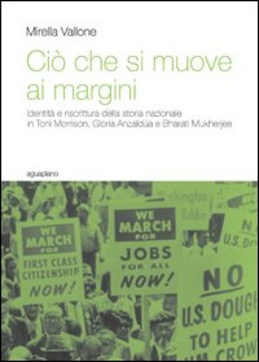 Ciò che si muove ai margini. Identità e riscrittura della storia nazionale in Toni Morrison, Gloria Anzaldua e Bharati Mukherjee - Mirella Vallone