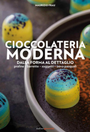 Cioccolateria moderna. Dalla forma al dettaglio - Maurizio Frau