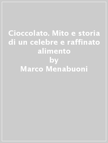 Cioccolato. Mito e storia di un celebre e raffinato alimento - Marco Menabuoni