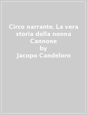 Circo narrante. La vera storia della nonna Cannone - Jacopo Candeloro - Bruno Soriato