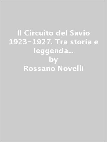 Il Circuito del Savio 1923-1927. Tra storia e leggenda la prima vittoria di Enzo Ferrari pilota - Rossano Novelli - Alberto Galassi