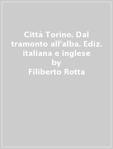 Città Torino. Dal tramonto all'alba. Ediz. italiana e inglese - Bruno Gambarotta - Filiberto Rotta