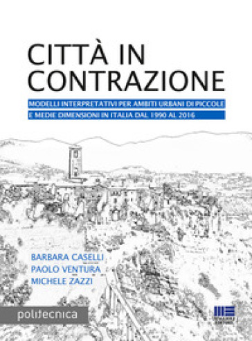 Città in contrazione. Modelli interpretativi per ambiti urbani di piccole e medie dimensioni in Italia dal 1990 al 2016 - Barbara Caselli - Paolo Ventura - Michele Zazzi