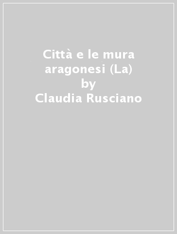 Città e le mura aragonesi (La) - Claudia Rusciano