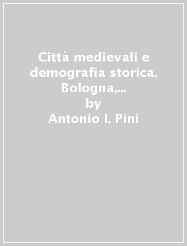 Città medievali e demografia storica. Bologna, Romagna, Italia (secc. XIII-XV) - Antonio I. Pini