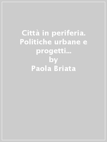 Città in periferia. Politiche urbane e progetti locali in Francia, Gran Bretagna e Italia - Paola Briata - Massimo Bricocoli - Carla Tedesco