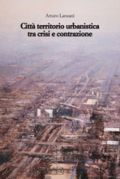 Città territorio urbanistica tra crisi e contrazione. Muovere da quel che c