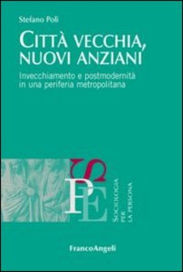 Città vecchia, nuovi anziani. Invecchiamento e postmodernità in una periferia metropolitana - Stefano Poli