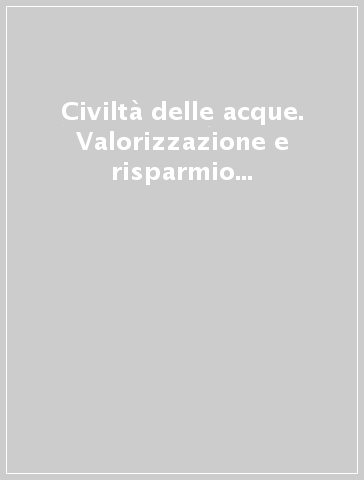 Civiltà delle acque. Valorizzazione e risparmio della risorsa acqua nell'architettura e nell'ambiente