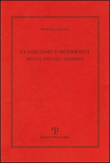 Classicismo e modernità. Monti, Foscolo e Leopardi - Roberto Cardini