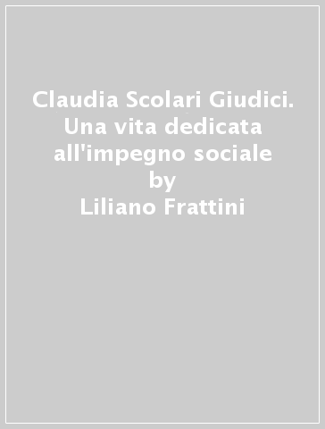 Claudia Scolari Giudici. Una vita dedicata all'impegno sociale - Liliano Frattini