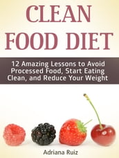 Clean Food Diet: 12 Amazing Lessons to Avoid Processed Food, Start Eating Clean, and Reduce Your Weight