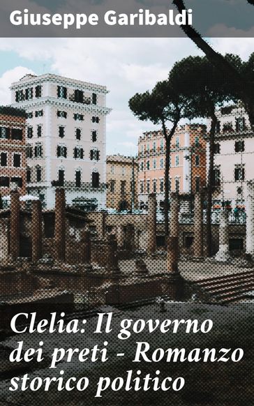 Clelia: Il governo dei preti - Romanzo storico politico - Giuseppe Garibaldi