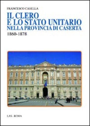 Clero e lo stato unitario nella provincia di Caserta 1860-1878 (Il) - Francesco Casella