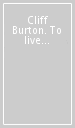 Cliff Burton. To live is to die. Vita e morte del bassista dei metallica
